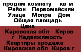 продам комнату 12 кв.м. › Район ­ Первомайский › Улица ­ Мопра › Дом ­ 56 › Общая площадь ­ 12 › Цена ­ 550 000 - Кировская обл., Киров г. Недвижимость » Квартиры продажа   . Кировская обл.,Киров г.